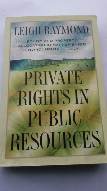 Private Rights in Public Resources: Equity and Property Allocation in Market-Based Environmental Policy, Raymond, Professor Leigh Private Rights in Public Resources: Equity and Property Allocation in Market-Based Environmental Policy, Raymond, Professor Leigh