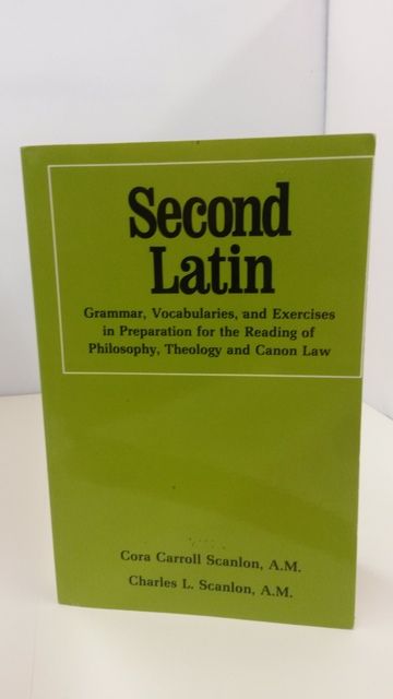 Second Latin: Preparation for the Reading of Philosophy, Theology and Canon Law, Scanlon A.M., Cora Carroll; Scanlon A.M., Charles L. Second Latin: Preparation for the Reading of Philosophy, Theology and Canon Law, Scanlon A.M., Cora Carroll; Scanlon A.M., Charles L.