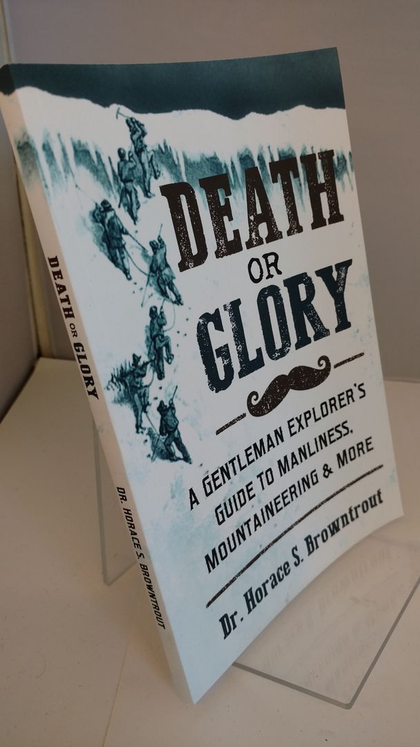 Death or Glory!: A Gentleman Explorer's Guide to Manliness, Mountaineering, and More, Browntrout, Dr. Horace S Death or Glory!: A Gentleman Explorer's Guide to Manliness, Mountaineering, and More, Browntrout, Dr. Horace S